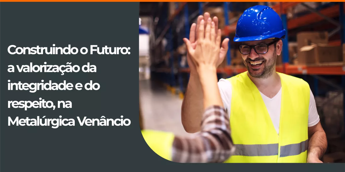 Construindo o Futuro: a valorização da integridade e do respeito, na Metalúrgica Venâncio